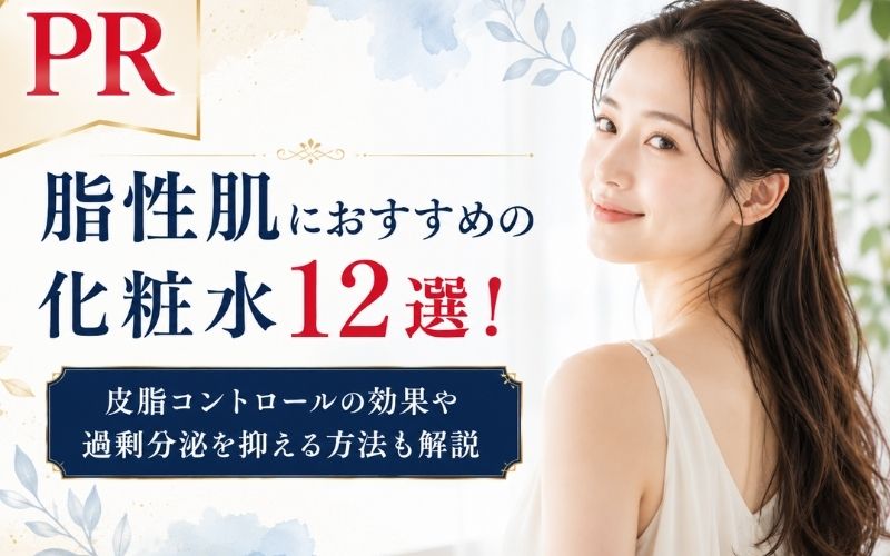 脂性肌におすすめの化粧水12選！皮脂コントロールの効果や過剰分泌を抑える方法も解説